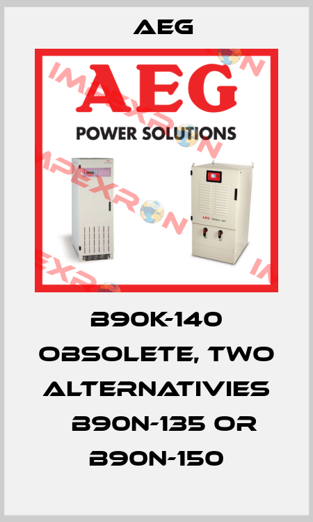 B90K-140 obsolete, two alternativies 	B90N-135 or B90N-150 AEG