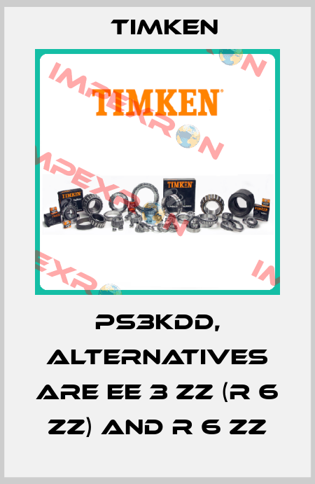 PS3KDD, alternatives are EE 3 ZZ (R 6 ZZ) and R 6 ZZ Timken
