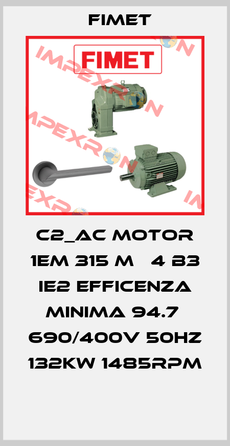 C2_AC MOTOR 1EM 315 M   4 B3 IE2 EFFICENZA MINIMA 94.7  690/400V 50HZ 132KW 1485RPM  Fimet